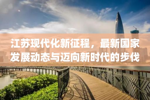 江苏现代化新征程，最新国家发展动态与迈向新时代的步伐