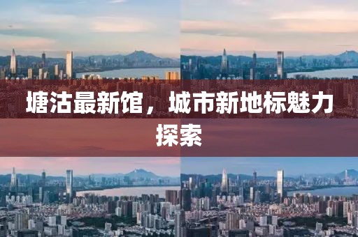 塘沽最新馆，城市新地标魅力探索