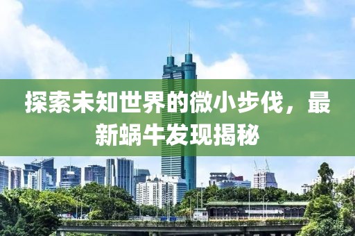 探索未知世界的微小步伐，最新蜗牛发现揭秘