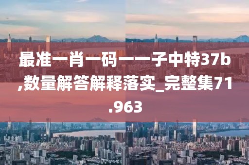 最准一肖一码一一子中特37b,数量解答解释落实_完整集71.963