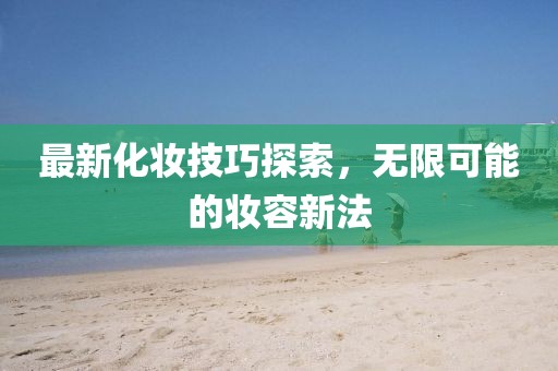 最新化妆技巧探索，无限可能的妆容新法
