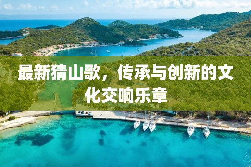 最新猜山歌，传承与创新的文化交响乐章