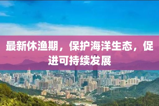 最新休渔期，保护海洋生态，促进可持续发展