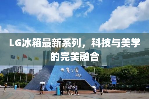 LG冰箱最新系列，科技与美学的完美融合