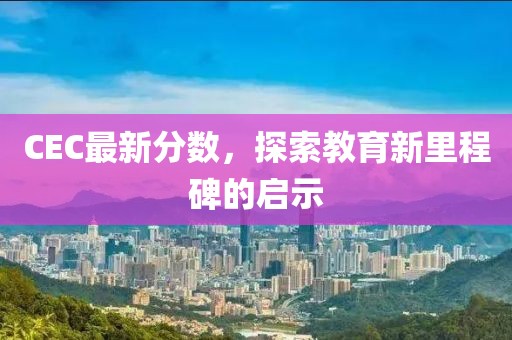 CEC最新分数，探索教育新里程碑的启示