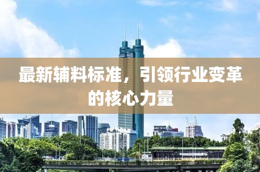 最新辅料标准，引领行业变革的核心力量