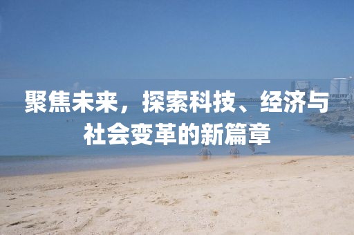聚焦未来，探索科技、经济与社会变革的新篇章