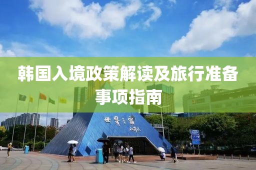 韩国入境政策解读及旅行准备事项指南