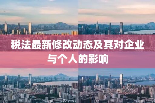税法最新修改动态及其对企业与个人的影响