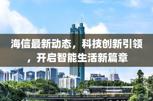 海信最新动态，科技创新引领，开启智能生活新篇章