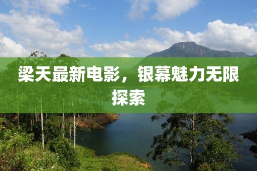 梁天最新电影，银幕魅力无限探索