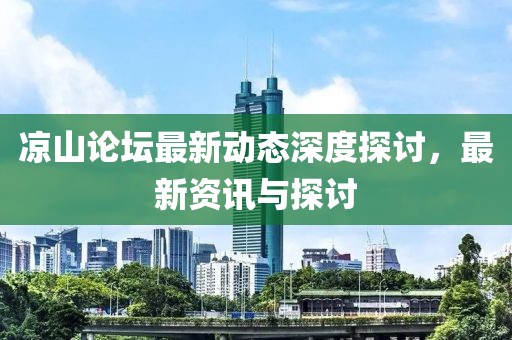 凉山论坛最新动态深度探讨，最新资讯与探讨