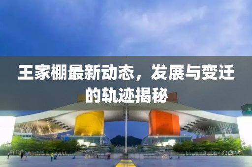 王家棚最新动态，发展与变迁的轨迹揭秘