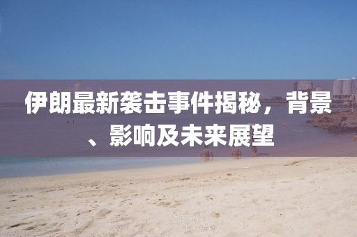 伊朗最新袭击事件揭秘，背景、影响及未来展望