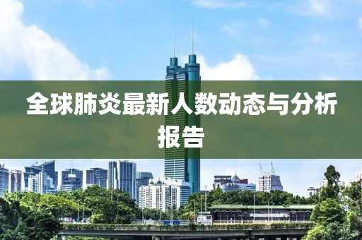全球肺炎最新人数动态与分析报告