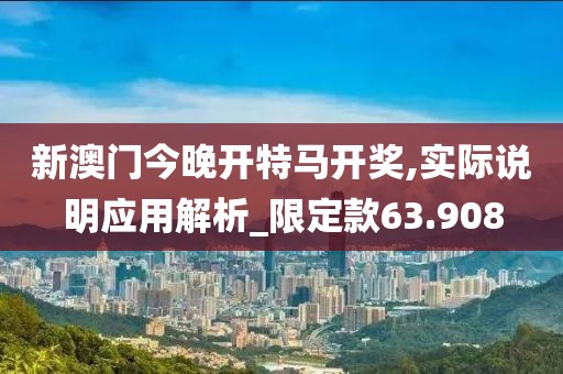 新澳门今晚开特马开奖,实际说明应用解析_限定款63.908