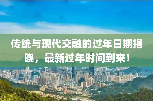 传统与现代交融的过年日期揭晓，最新过年时间到来！