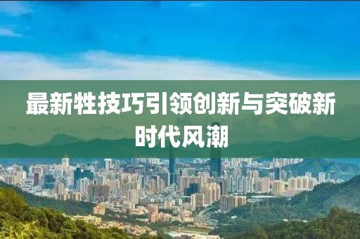 最新牲技巧引领创新与突破新时代风潮
