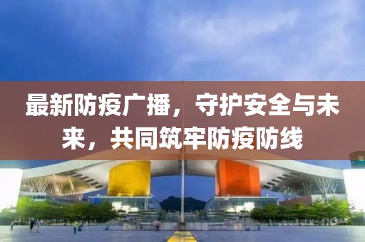 最新防疫广播，守护安全与未来，共同筑牢防疫防线