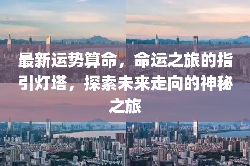 最新运势算命，命运之旅的指引灯塔，探索未来走向的神秘之旅