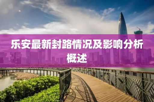 乐安最新封路情况及影响分析概述