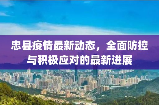 忠县疫情最新动态，全面防控与积极应对的最新进展