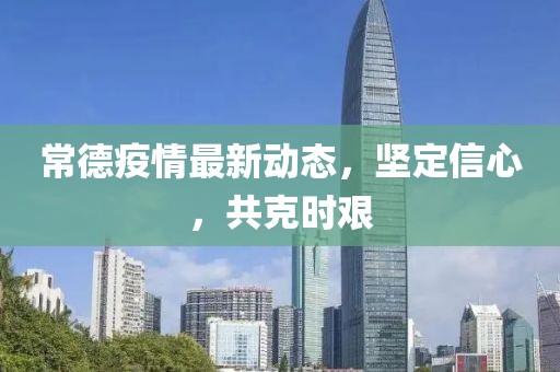 常德疫情最新动态，坚定信心，共克时艰