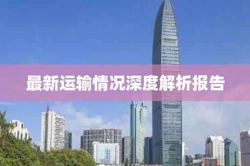 最新运输情况深度解析报告