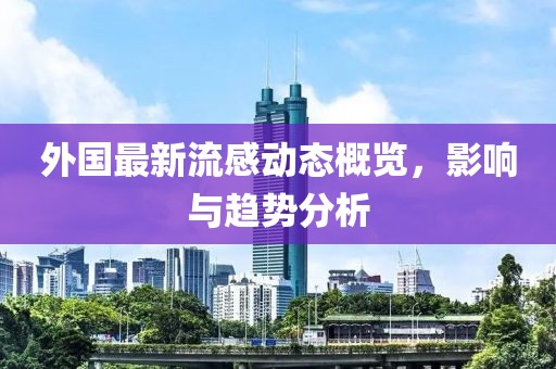 外国最新流感动态概览，影响与趋势分析