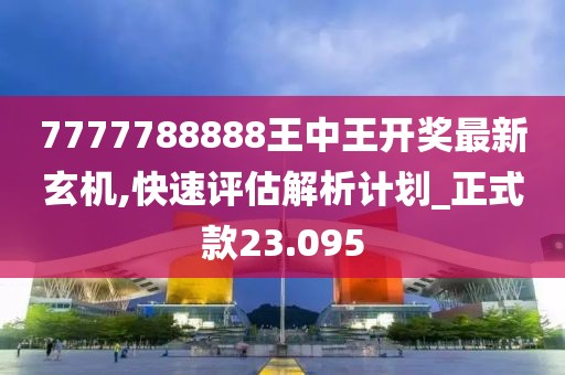 7777788888王中王开奖最新玄机,快速评估解析计划_正式款23.095