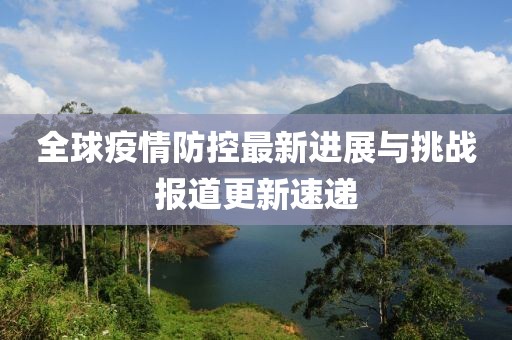 全球疫情防控最新进展与挑战报道更新速递