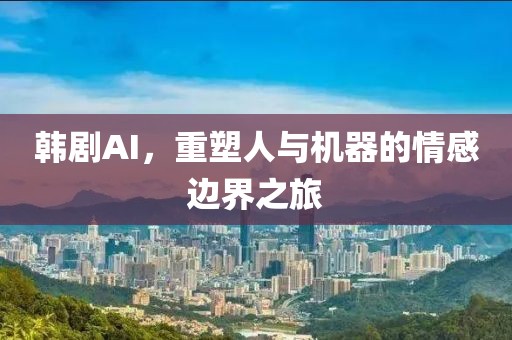 韩剧AI，重塑人与机器的情感边界之旅