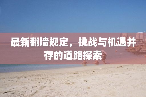最新翻墙规定，挑战与机遇并存的道路探索