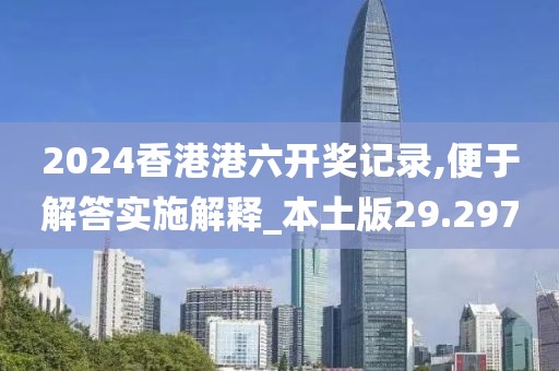 2024香港港六开奖记录,便于解答实施解释_本土版29.297