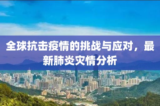 全球抗击疫情的挑战与应对，最新肺炎灾情分析