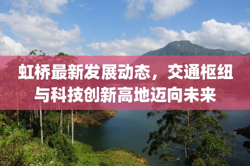 虹桥最新发展动态，交通枢纽与科技创新高地迈向未来