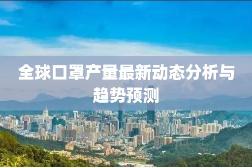 全球口罩产量最新动态分析与趋势预测