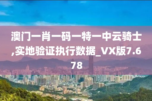 澳门一肖一码一特一中云骑士,实地验证执行数据_VX版7.678