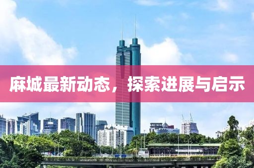 麻城最新动态，探索进展与启示