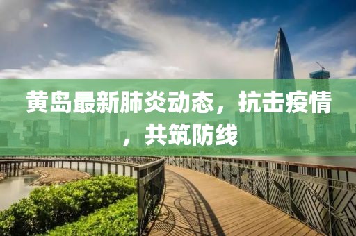 黄岛最新肺炎动态，抗击疫情，共筑防线
