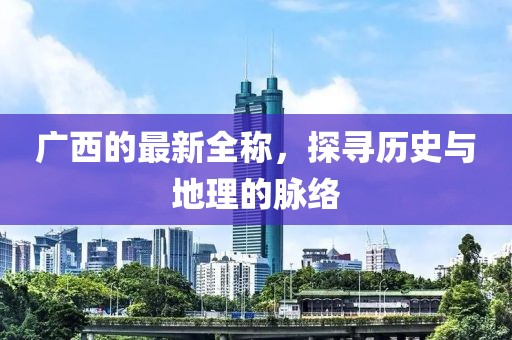 广西的最新全称，探寻历史与地理的脉络