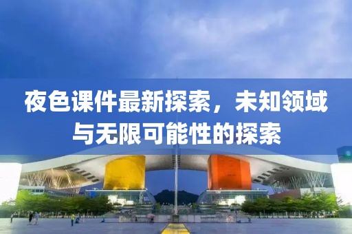 夜色课件最新探索，未知领域与无限可能性的探索