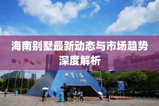 海南别墅最新动态与市场趋势深度解析