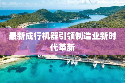 最新成行机器引领制造业新时代革新