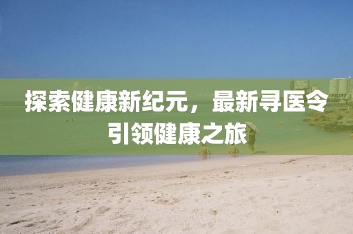 探索健康新纪元，最新寻医令引领健康之旅