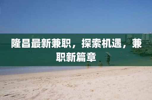 隆昌最新兼职，探索机遇，兼职新篇章
