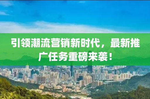 引领潮流营销新时代，最新推广任务重磅来袭！