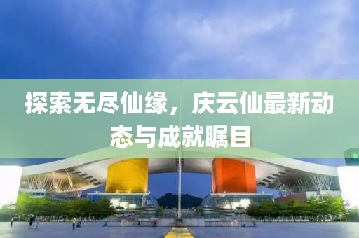 探索无尽仙缘，庆云仙最新动态与成就瞩目