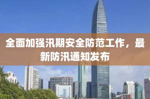 全面加强汛期安全防范工作，最新防汛通知发布