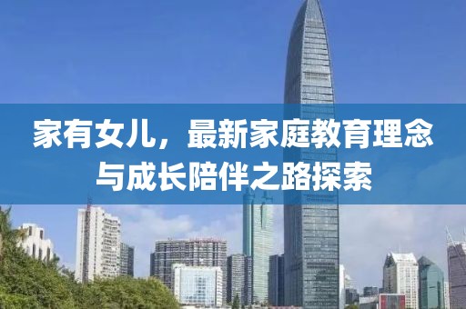 家有女儿，最新家庭教育理念与成长陪伴之路探索